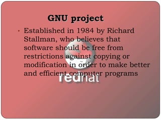 GNU project
• Established in 1984 by Richard
Stallman, who believes that
software should be free from
restrictions against copying or
modification in order to make better
and efficient computer programs
 