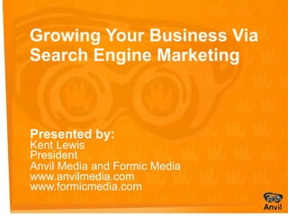 Growing Your Business Via Search Engine Marketing Presented by: Kent Lewis President Anvil Media and Formic Media   www.anvilmedia.com  www.formicmedia.com 