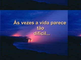 Ás vezes a vida parece  tão   difícil... 