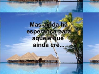 Mas ainda há esperança para aquele que  ainda crê... 