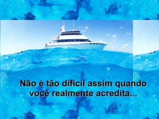Não é tão difícil assim quando você realmente acredita... 