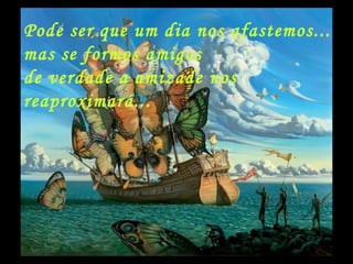 Pode ser que um dia nos afastemos...
mas se formos amigos
de verdade a amizade nos
reaproximará...
 