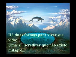 Há duas formas para viver sua
vida:
Uma é acreditar que não existe
milagre...
 