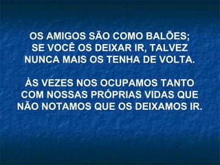 OS AMIGOS SÃO COMO BALÕES; SE VOCÊ OS DEIXAR IR, TALVEZ NUNCA MAIS OS TENHA DE VOLTA. ÀS VEZES NOS OCUPAMOS TANTO COM NOSSAS PRÓPRIAS VIDAS QUE NÃO NOTAMOS QUE OS DEIXAMOS IR.   