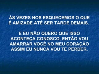 ÀS VEZES NOS ESQUECEMOS O QUE É AMIZADE ATÉ SER TARDE DEMAIS.  E EU NÃO QUERO QUE ISSO ACONTEÇA CONOSCO, ENTÃO VOU AMARRAR VOCÊ NO MEU CORAÇÃO ASSIM EU NUNCA VOU TE PERDER. 