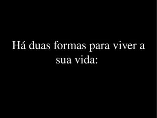 Há duas formas para viver a sua vida:  