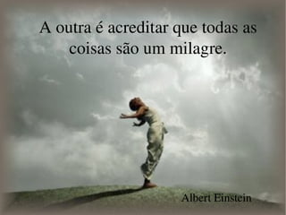 A outra é acreditar que todas as coisas são um milagre. Albert Einstein 