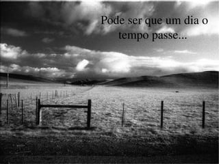 Pode ser que um dia o tempo passe...  