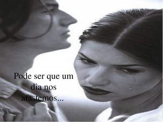 Pode ser que um dia nos afastemos...  