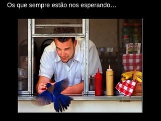 Os que sempre estão nos esperando… 