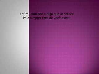 Enfim, amizade é algo que acontecePelo simples fato de você existir