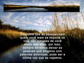 Descobre que as pessoas com
quem você mais se importa na
vida são tomadas de você
muito depressa, por isso,
sempre devemos deixar as
pessoas que amamos com
palavras amorosas, pode ser a
última vez que as vejamos.
 