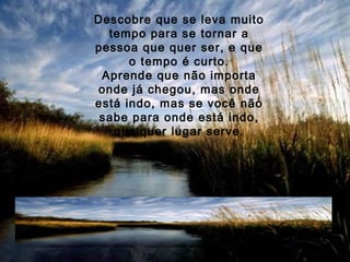 Descobre que se leva muito
tempo para se tornar a
pessoa que quer ser, e que
o tempo é curto.
Aprende que não importa
onde já chegou, mas onde
está indo, mas se você não
sabe para onde está indo,
qualquer lugar serve.
 