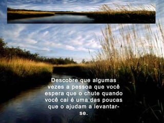 Descobre que algumas
vezes a pessoa que você
espera que o chute quando
você cai é uma das poucas
que o ajudam a levantar-
se.
 