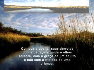 Começa a aceitar suas derrotas
com a cabeça erguida e olhos
adiante, com a graça de um adulto
e não com a tristeza de uma
criança.
 