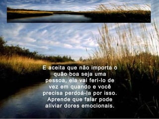 E aceita que não importa o
quão boa seja uma
pessoa, ela vai feri-lo de
vez em quando e você
precisa perdoá-la por isso.
Aprende que falar pode
aliviar dores emocionais.
 