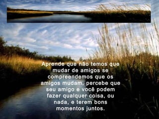 Aprende que não temos que
mudar de amigos se
compreendemos que os
amigos mudam, percebe que
seu amigo e você podem
fazer qualquer coisa, ou
nada, e terem bons
momentos juntos.
 