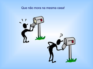 Que não mora na mesma casa!
 