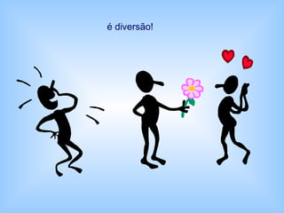 é diversão!
 