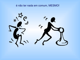é não ter nada em comum, MESMO!
 