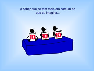 é saber que se tem mais em comum do
que se imagina...
 