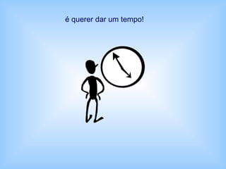 é querer dar um tempo!
 