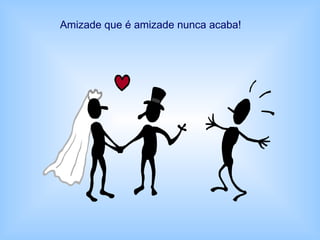 Amizade que é amizade nunca acaba!
 