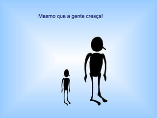 Mesmo que a gente cresça!
 