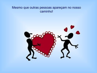 Mesmo que outras pessoas apareçam no nosso
caminho!
 