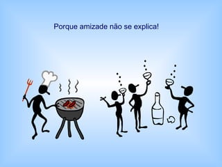 Porque amizade não se explica!
 