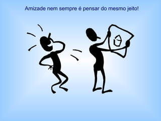 Amizade nem sempre é pensar do mesmo jeito!
 