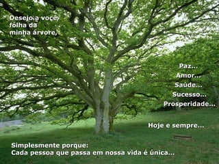 Paz...  Amor...  Saúde...  Sucesso... Prosperidade... Simplesmente porque:  Cada pessoa que passa em nossa vida é única... Desejo a você, folha da minha árvore, Hoje e sempre...  