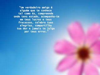 "Um verdadeiro amigo é alguémqueteconhecetalcomoés, compreendeonde tens estado, acompanha-teemteuslucros e teusfracassos, celebratuasalegrias, compartilhatuador e jamaistejulgaporteuserros."