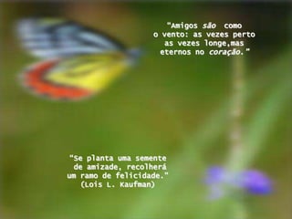 “Amigos sãocomoo vento: as vezespertoas vezeslonge,maseternos no coração.”“Se plantaumasementede amizade, recolheráum ramo de felicidade.” (Lois L. Kaufman) 
