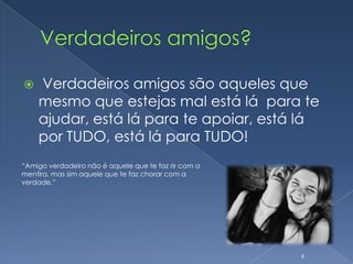 Verdadeiros amigos? Verdadeiros amigos são aqueles que mesmo que estejas mal está lá para te ajudar, está lá para te apoiar, está lá por TUDO, está lá para TUDO!6“Amigo verdadeiro não é aquele que te faz rir com a mentira, mas sim aquele que te faz chorar com a verdade.”