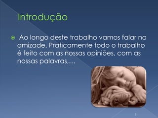 Introdução Ao longo deste trabalho vamos falar na amizade. Praticamente todo o trabalho é feito com as nossas opiniões, com as nossas palavras,…3