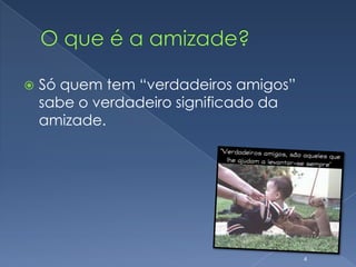 O que é a amizade?Só quem tem “verdadeiros amigos” sabe o verdadeiro significado da amizade.4