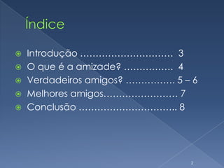 Índice Introdução …………………………  3 O que é a amizade? …………….  4 Verdadeiros amigos? ……………. 5 – 6 Melhores amigos…………………… 7  Conclusão ………………………….. 82