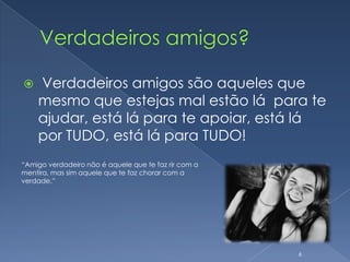 Verdadeiros amigos? Verdadeiros amigos são aqueles que mesmo que estejas mal estão lá  para te ajudar, está lá para te apoiar, está lá por TUDO, está lá para TUDO!6“Amigo verdadeiro não é aquele que te faz rir com a mentira, mas sim aquele que te faz chorar com a verdade.”