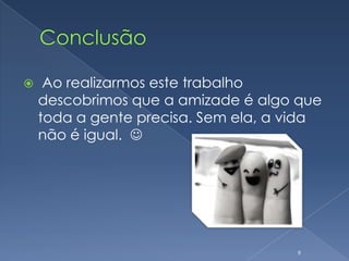 Conclusão Ao realizarmos este trabalho descobrimos que a amizade é algo que toda a gente precisa. Sem ela, a vida não é igual.   9