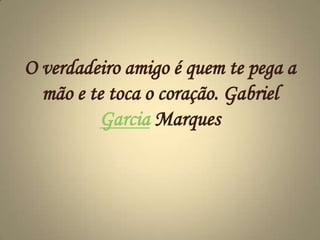 O verdadeiro amigo é quem te pega a mão e te toca o coração. Gabriel Garcia Marques