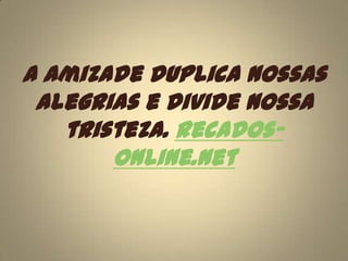 A amizade duplica nossas alegrias e divide nossa tristeza. recados-online.net