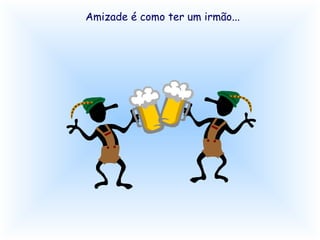 Amizade é como ter um irmão...