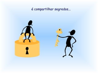 é compartilhar segredos...