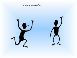 é compreensão...