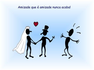 Amizade que é amizade nunca acaba!