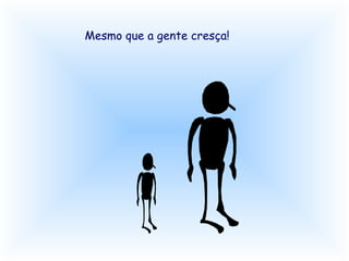 Mesmo que a gente cresça!