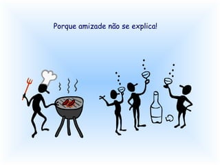 Porque amizade não se explica!