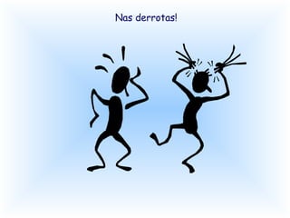 Nas derrotas!