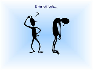 E nas difíceis...
